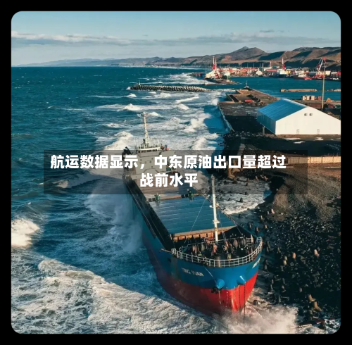 航运数据显示,中东原油出口量超过战前水平