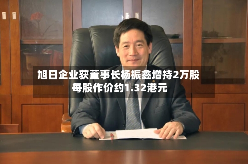 旭日企业获董事长杨振鑫增持2万股 每股作价约1.32港元-第1张图片