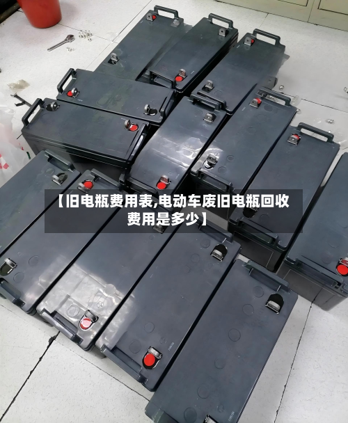 【旧电瓶费用表,电动车废旧电瓶回收费用是多少】