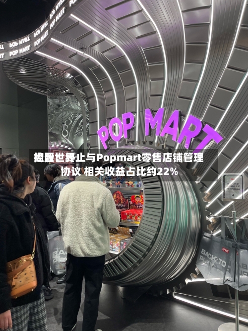 尚晋世界控股：终止与Popmart零售店铺管理协议 相关收益占比约22%