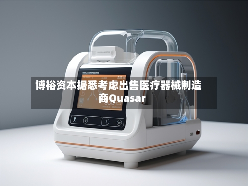 博裕资本据悉考虑出售医疗器械制造商Quasar-第3张图片