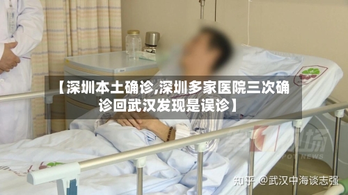 【深圳本土确诊,深圳多家医院三次确诊回武汉发现是误诊】