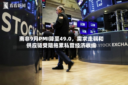南非9月PMI降至49.0，需求走弱和供应链受阻拖累私营经济收缩
