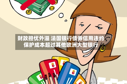 财政担忧外溢 法国银行债券信用违约保护成本超过其他欧洲大型银行