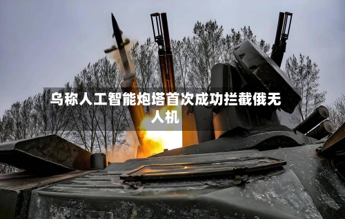 乌称人工智能炮塔首次成功拦截俄无人机
