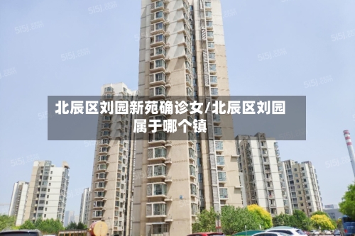 北辰区刘园新苑确诊女/北辰区刘园属于哪个镇
