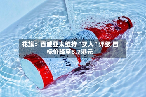 花旗：百威亚太维持“买入”评级 目标价降至8.7港元-第1张图片