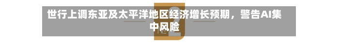 世行上调东亚及太平洋地区经济增长预期，警告AI集中风险