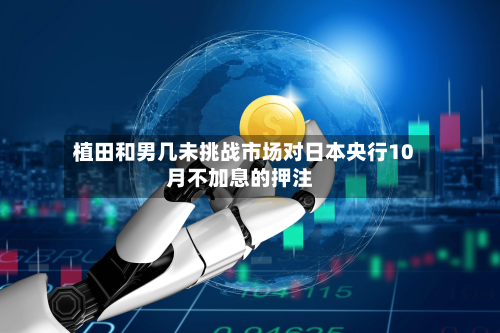 植田和男几未挑战市场对日本央行10月不加息的押注-第2张图片