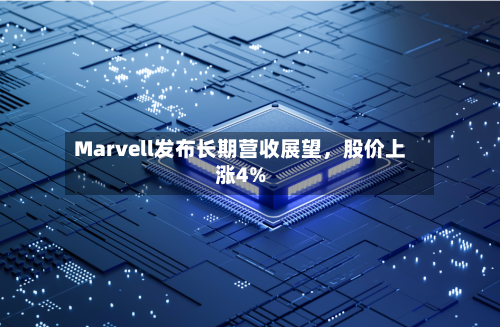Marvell发布长期营收展望，股价上涨4%-第2张图片