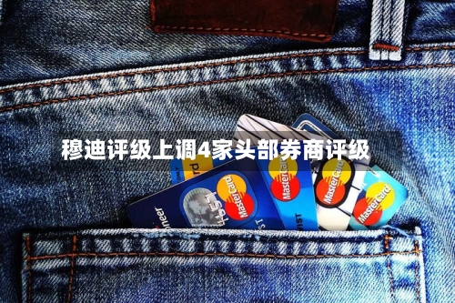 穆迪评级上调4家头部券商评级