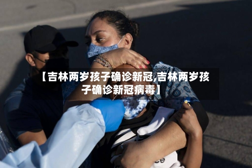 【吉林两岁孩子确诊新冠,吉林两岁孩子确诊新冠病毒】-第3张图片