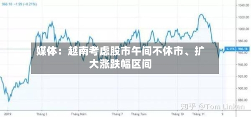 媒体:越南考虑股市午间不休市、扩大涨跌幅区间