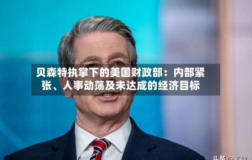 贝森特执掌下的美国财政部：内部紧张	、人事动荡及未达成的经济目标-第1张图片