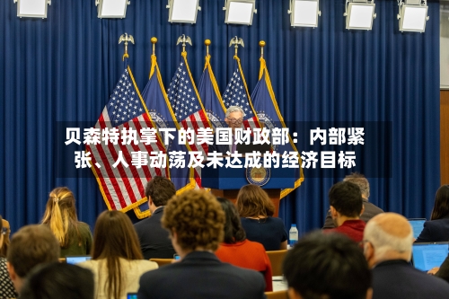 贝森特执掌下的美国财政部：内部紧张、人事动荡及未达成的经济目标-第3张图片