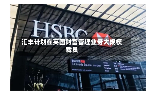 汇丰计划在英国财富管理业务大规模裁员