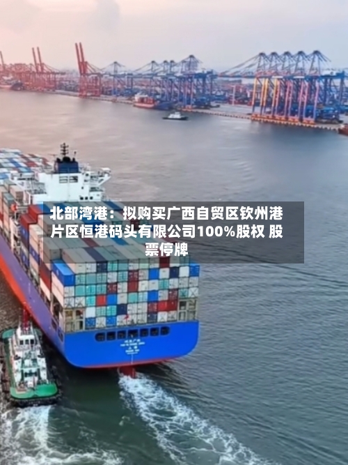 北部湾港：拟购买广西自贸区钦州港片区恒港码头有限公司100%股权 股票停牌-第2张图片
