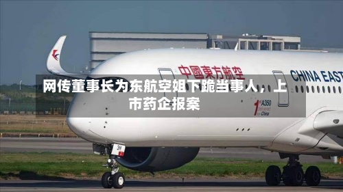 网传董事长为东航空姐下跪当事人,上市药企报案