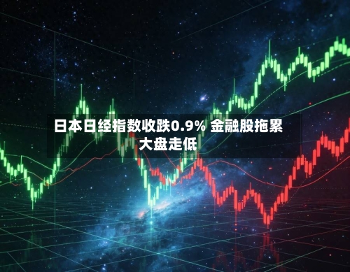 日本日经指数收跌0.9% 金融股拖累大盘走低