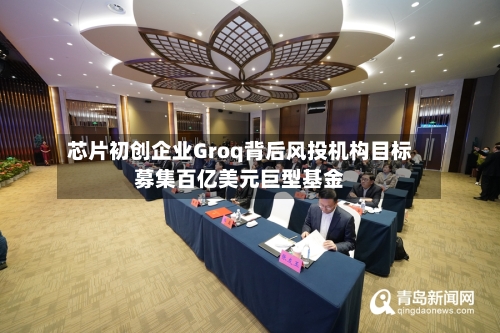 芯片初创企业Groq背后风投机构目标募集百亿美元巨型基金-第3张图片