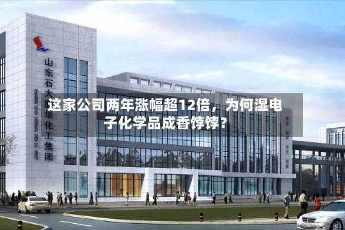 这家公司两年涨幅超12倍,为何湿电子化学品成香饽饽?