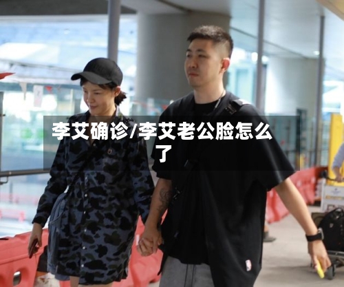李艾确诊/李艾老公脸怎么了