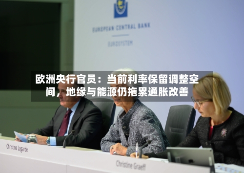 欧洲央行官员:当前利率保留调整空间,地缘与能源仍拖累通胀改善