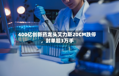 400亿创新药龙头艾力斯20CM跌停，封单超3万手-第2张图片