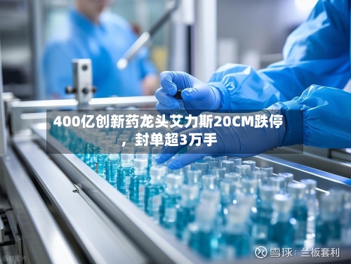 400亿创新药龙头艾力斯20CM跌停，封单超3万手-第1张图片