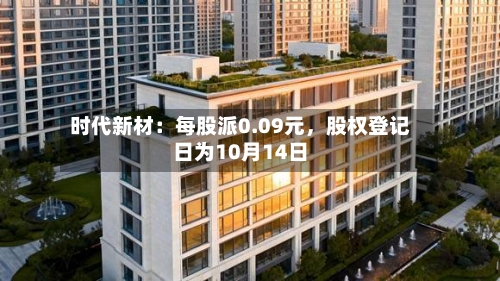 时代新材：每股派0.09元，股权登记日为10月14日-第3张图片