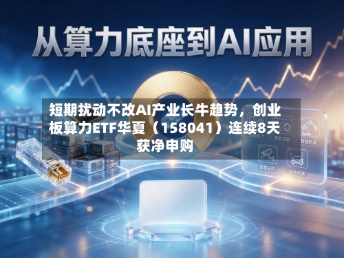 短期扰动不改AI产业长牛趋势，创业板算力ETF华夏（158041）连续8天获净申购-第2张图片