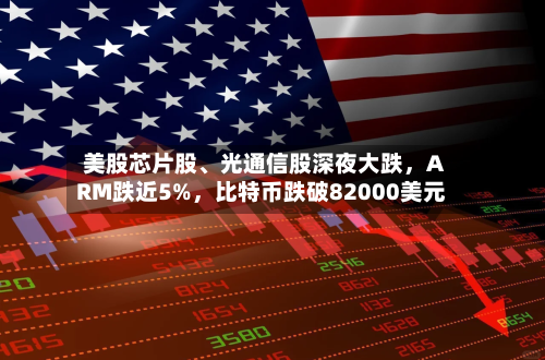 美股芯片股、光通信股深夜大跌，ARM跌近5%，比特币跌破82000美元
