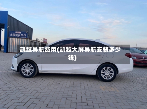 凯越导航费用(凯越大屏导航安装多少钱)