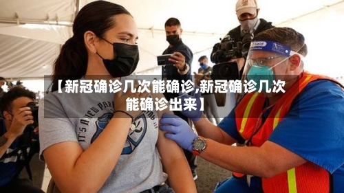 【新冠确诊几次能确诊,新冠确诊几次能确诊出来】-第2张图片