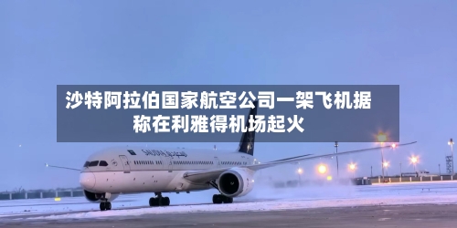 沙特阿拉伯国家航空公司一架飞机据称在利雅得机场起火-第2张图片