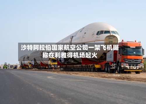 沙特阿拉伯国家航空公司一架飞机据称在利雅得机场起火