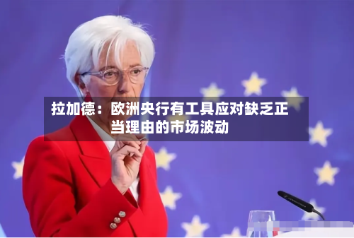 拉加德：欧洲央行有工具应对缺乏正当理由的市场波动