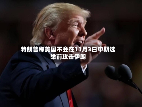特朗普称美国不会在11月3日中期选举前攻击伊朗-第2张图片