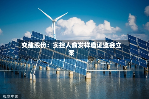 交建股份:实控人俞发祥遭证监会立案