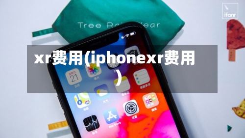 xr费用(iphonexr费用)-第2张图片