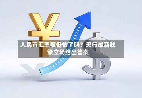 人民币汇率被低估了吗？央行最新政策立场给出答案