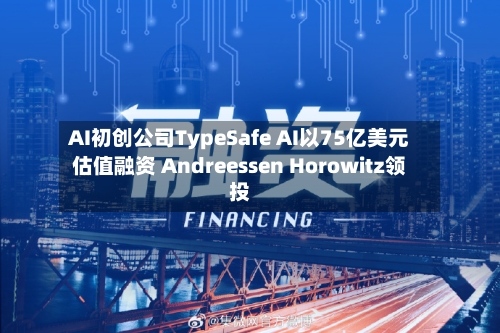 AI初创公司TypeSafe AI以75亿美元估值融资 Andreessen Horowitz领投