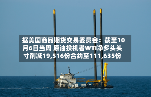 据美国商品期货交易委员会：截至10月6日当周 原油投机者WTI净多头头寸削减19,516份合约至111,635份