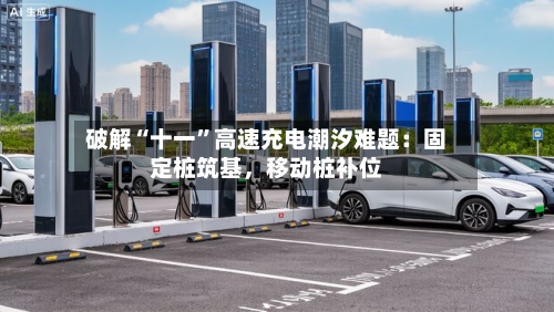 破解“十一”高速充电潮汐难题：固定桩筑基，移动桩补位