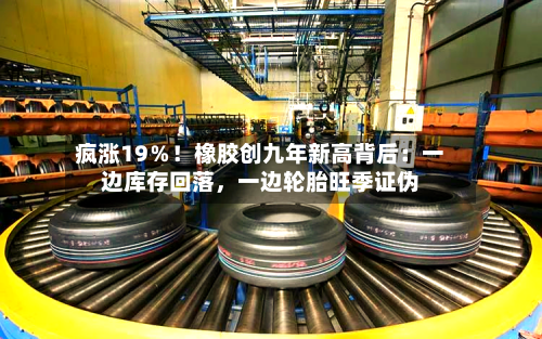 疯涨19%!橡胶创九年新高背后:一边库存回落,一边轮胎旺季证伪