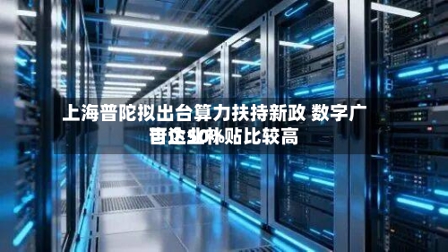 上海普陀拟出台算力扶持新政 数字广告企业补贴比较高
可达50%
