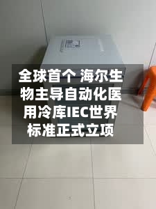 全球首个 海尔生物主导自动化医用冷库IEC世界
标准正式立项-第2张图片