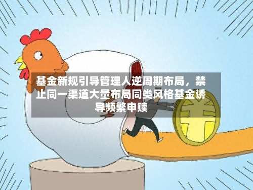 基金新规引导管理人逆周期布局，禁止同一渠道大量布局同类风格基金诱导频繁申赎-第2张图片