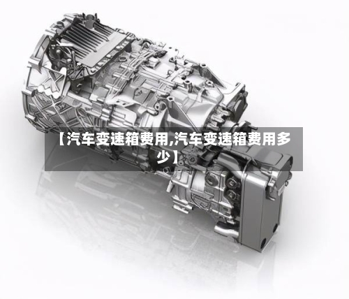 【汽车变速箱费用,汽车变速箱费用多少】-第2张图片