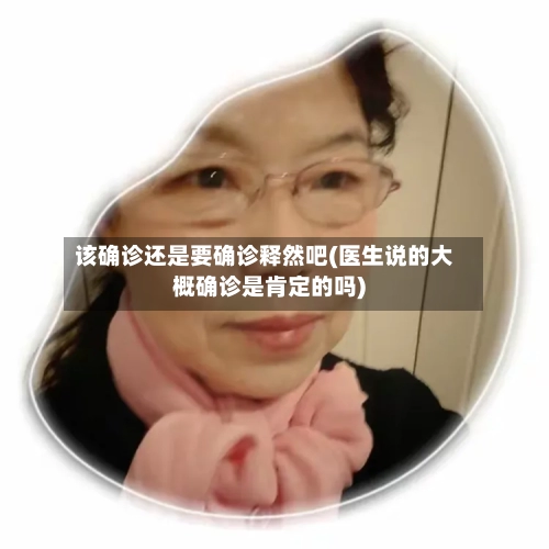 该确诊还是要确诊释然吧(医生说的大概确诊是肯定的吗)-第3张图片
